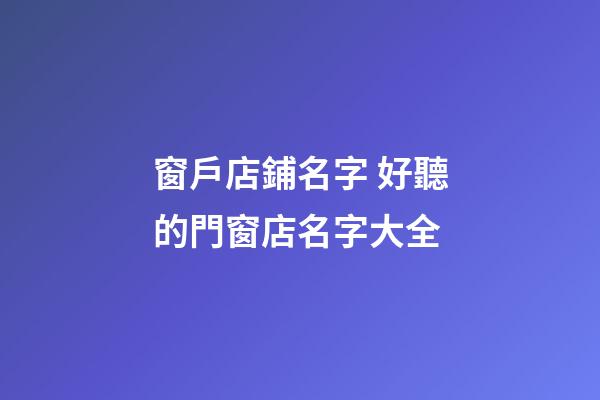 窗戶店鋪名字 好聽的門窗店名字大全-第1張-店鋪起名-玄機派